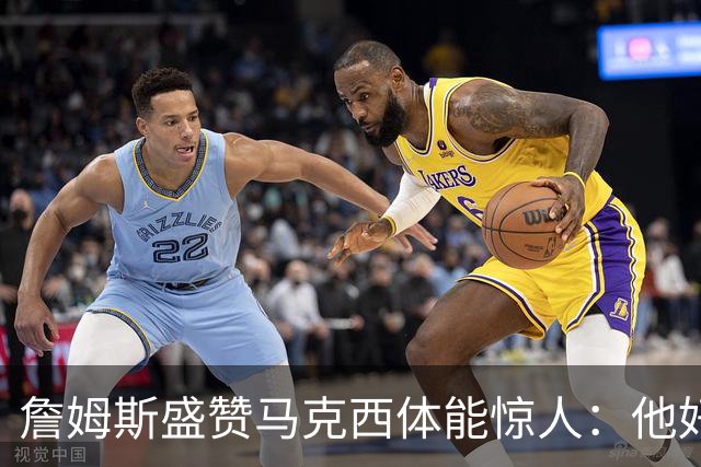 詹姆斯盛赞马克西体能惊人：他好像根本不会累